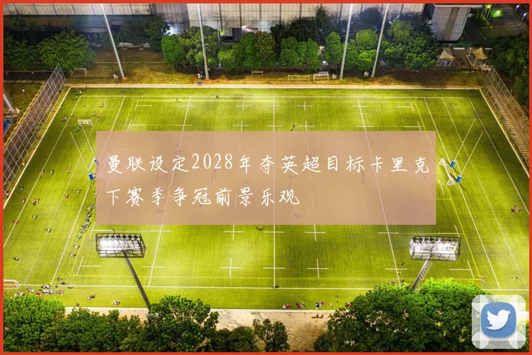 曼联设定2028年夺英超目标卡里克下赛季争冠前景乐观