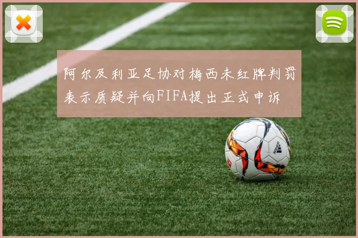 阿尔及利亚足协对梅西未红牌判罚表示质疑并向FIFA提出正式申诉