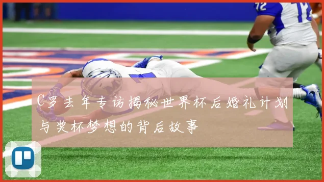C罗去年专访揭秘世界杯后婚礼计划与奖杯梦想的背后故事
