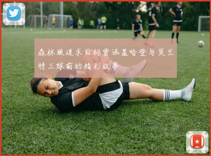 森林狼追求目标曾涵盖哈登与莫兰特三球前的精彩故事