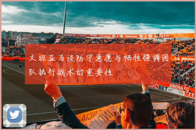 文班亚马谈防守意愿与牺牲强调团队执行战术的重要性