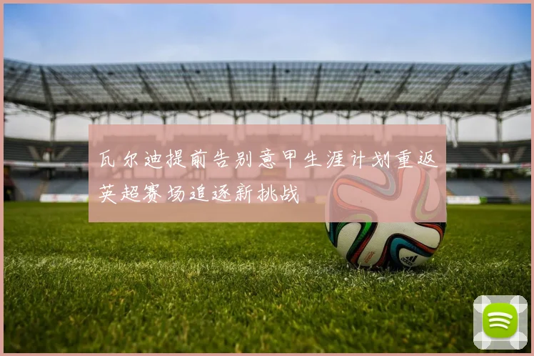 瓦尔迪提前告别意甲生涯计划重返英超赛场追逐新挑战