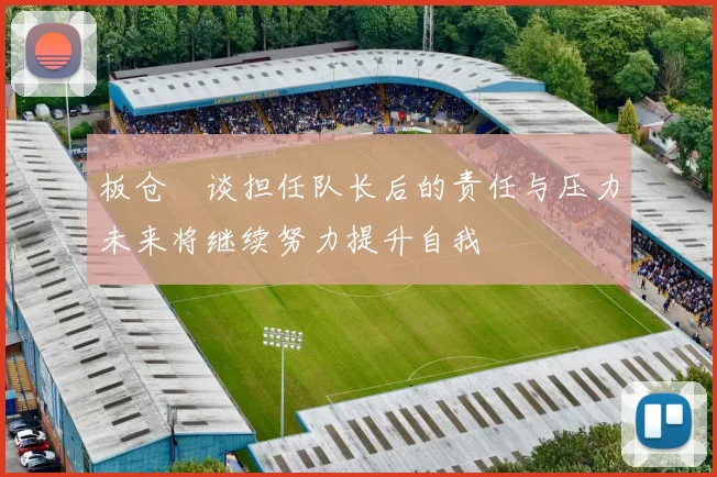 板仓滉谈担任队长后的责任与压力未来将继续努力提升自我