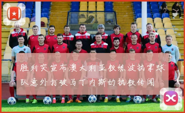 胜利突宣布澳大利亚教练波执掌球队意外打破马丁内斯的执教传闻
