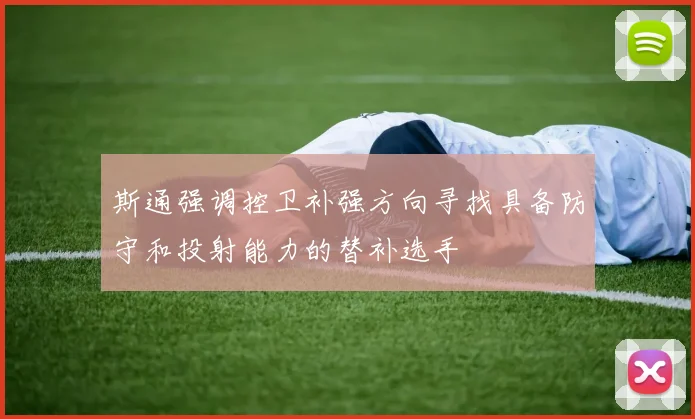 斯通强调控卫补强方向寻找具备防守和投射能力的替补选手