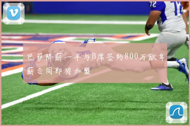 巴萨降薪一半与B席签约800万欧年薪合同即将加盟