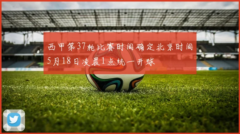 西甲第37轮比赛时间确定北京时间5月18日凌晨1点统一开球
