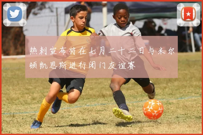 热刺宣布将在七月二十二日与米尔顿凯恩斯进行闭门友谊赛