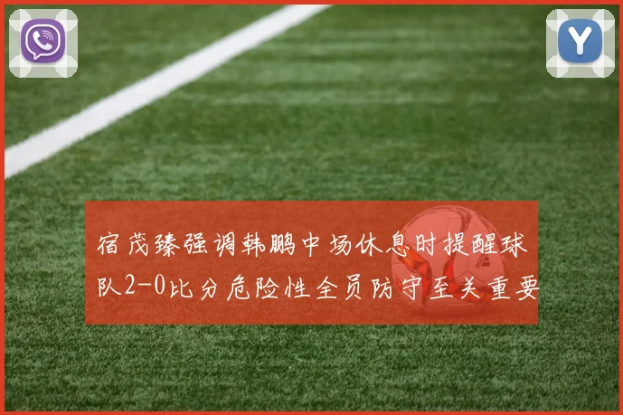 宿茂臻强调韩鹏中场休息时提醒球队2-0比分危险性全员防守至关重要