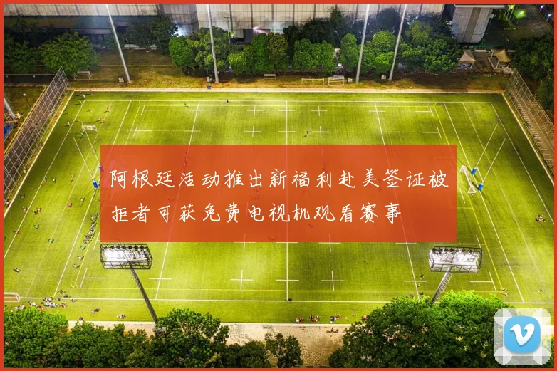 阿根廷活动推出新福利赴美签证被拒者可获免费电视机观看赛事